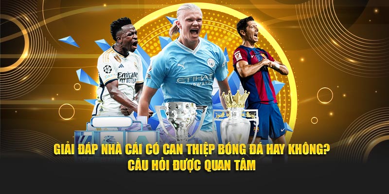 Giải đáp nhà cái có can thiệp bóng đá hay không? - Câu hỏi được quan tâm